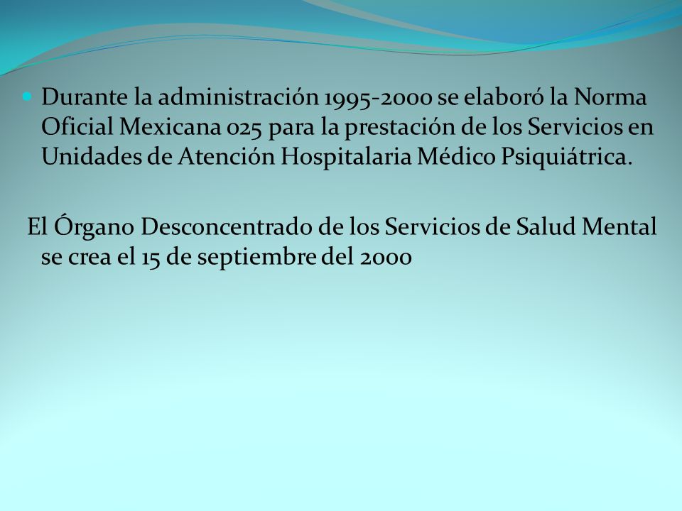 Durante la administración se elaboró la Norma Oficial Mexicana 025 para la prestación de los Servicios en Unidades de Atención Hospitalaria Médico Psiquiátrica.