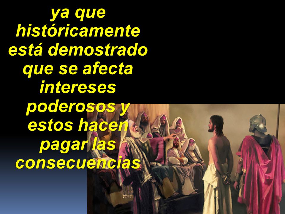 ya que históricamente está demostrado que se afecta intereses poderosos y estos hacen pagar las consecuencias