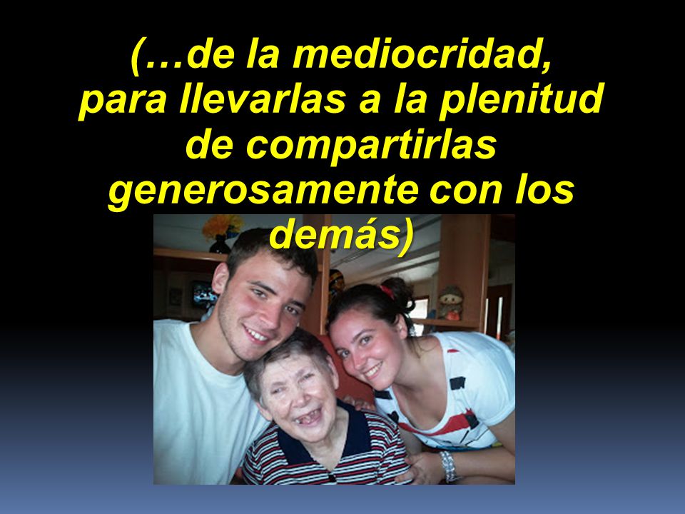 (…de la mediocridad, para llevarlas a la plenitud de compartirlas generosamente con los demás)