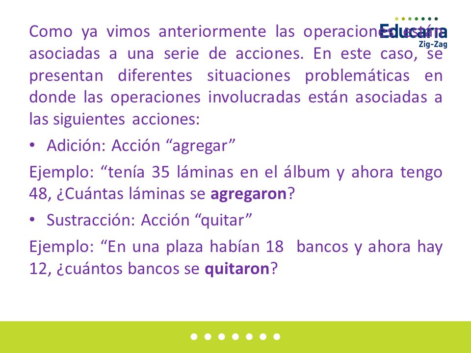 Como ya vimos anteriormente las operaciones están asociadas a una serie de acciones. En este caso, se presentan diferentes situaciones problemáticas en donde las operaciones involucradas están asociadas a las siguientes acciones:
