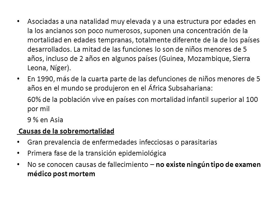 Asociadas a una natalidad muy elevada y a una estructura por edades en la los ancianos son poco numerosos, suponen una concentración de la mortalidad en edades tempranas, totalmente diferente de la de los países desarrollados. La mitad de las funciones lo son de niños menores de 5 años, incluso de 2 años en algunos países (Guinea, Mozambique, Sierra Leona, Níger).