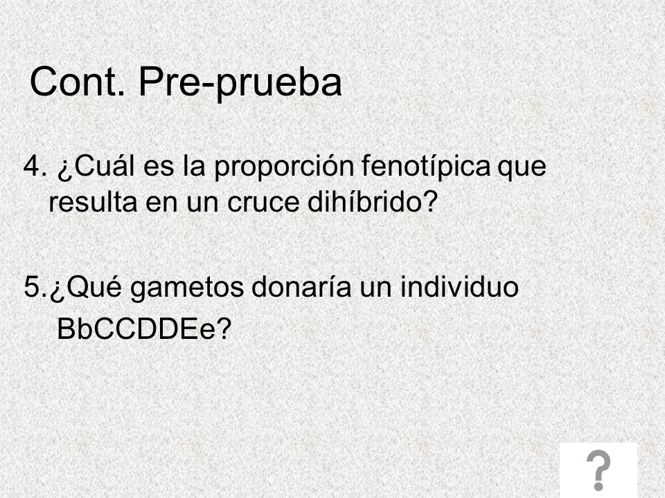 Cont. Pre-prueba 4. ¿Cuál es la proporción fenotípica que resulta en un cruce dihíbrido 5.¿Qué gametos donaría un individuo.