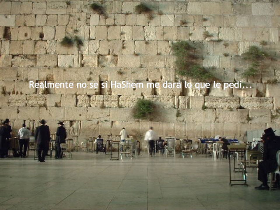 Realmente no se si HaShem me dará lo que le pedí...