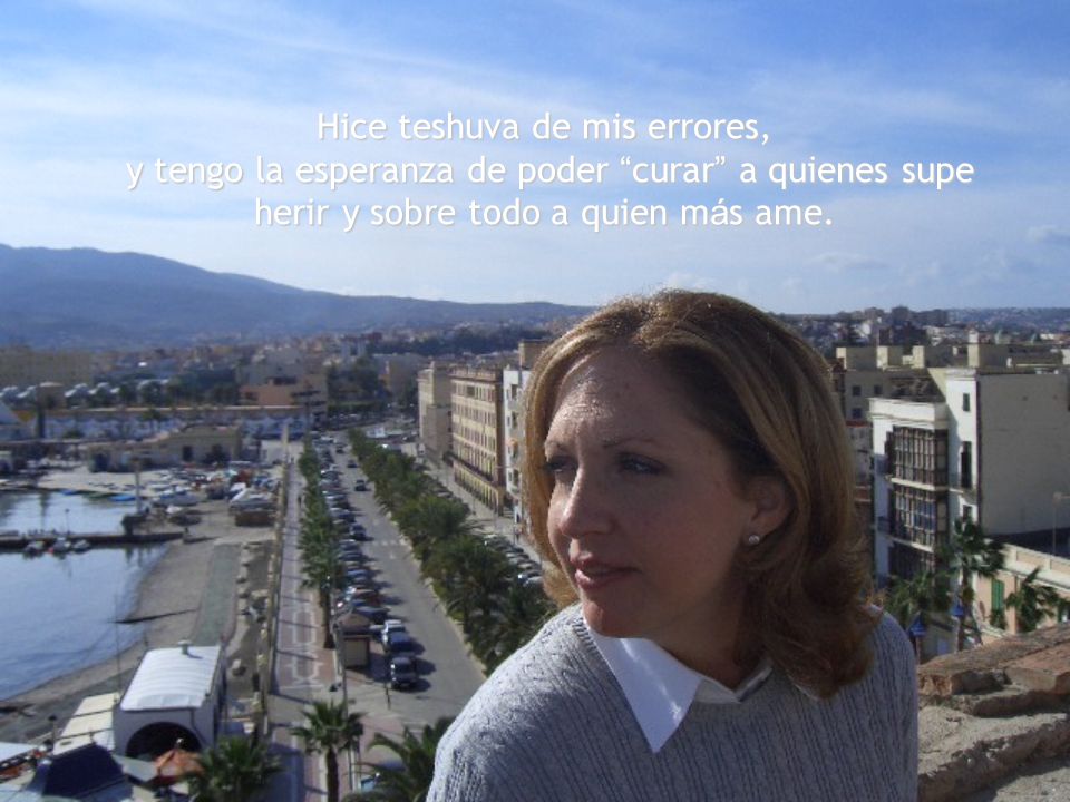 Hice teshuva de mis errores, y tengo la esperanza de poder curar a quienes supe herir y sobre todo a quien más ame.
