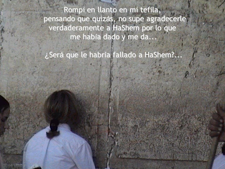 Rompi en llanto en mi tefila, pensando que quizás, no supe agradecerle verdaderamente a HaShem por lo que me había dado y me da...