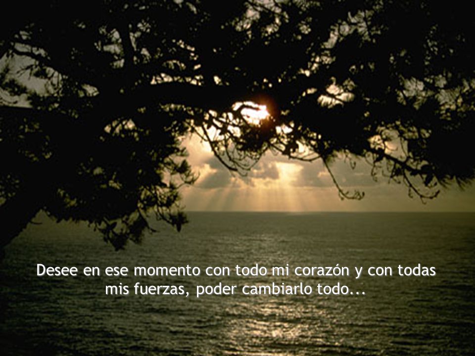 Desee en ese momento con todo mi corazón y con todas mis fuerzas, poder cambiarlo todo...