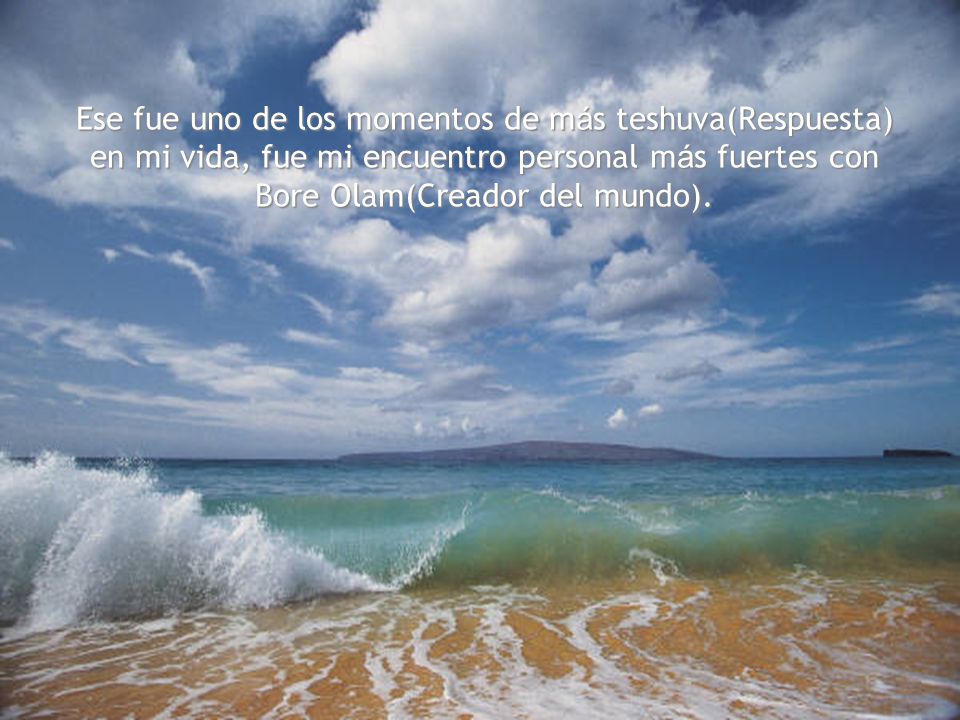 Ese fue uno de los momentos de más teshuva(Respuesta) en mi vida, fue mi encuentro personal más fuertes con Bore Olam(Creador del mundo).