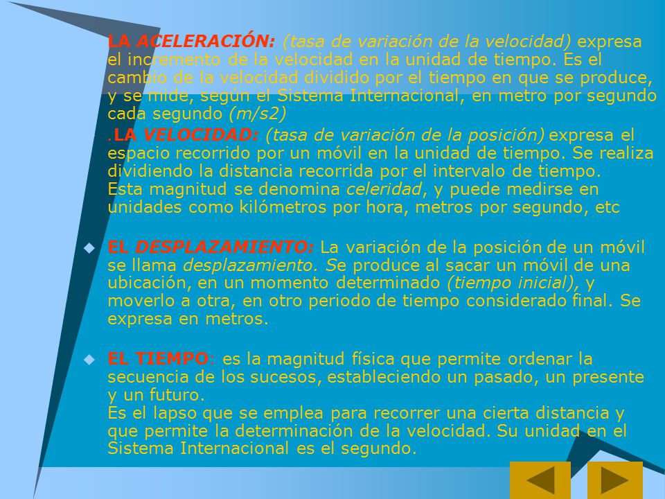 LA ACELERACIÓN: (tasa de variación de la velocidad) expresa el incremento de la velocidad en la unidad de tiempo. Es el cambio de la velocidad dividido por el tiempo en que se produce, y se mide, según el Sistema Internacional, en metro por segundo cada segundo (m/s2)