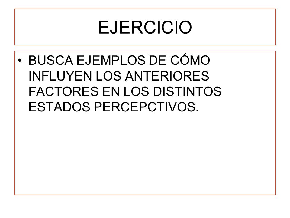 EJERCICIO BUSCA EJEMPLOS DE CÓMO INFLUYEN LOS ANTERIORES FACTORES EN LOS DISTINTOS ESTADOS PERCEPCTIVOS.