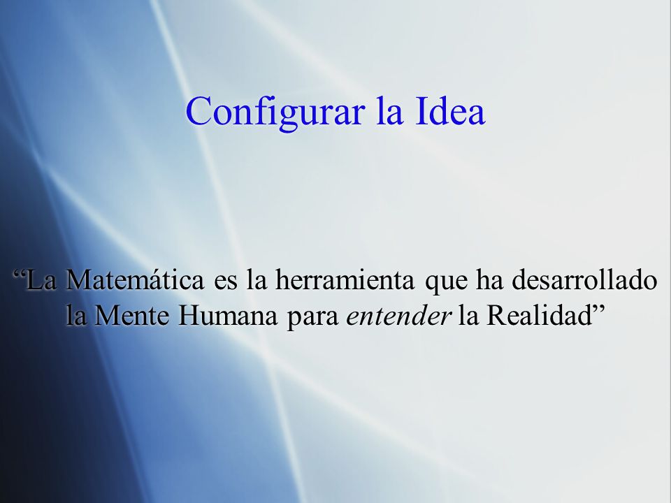 Configurar la Idea La Matemática es la herramienta que ha desarrollado la Mente Humana para entender la Realidad
