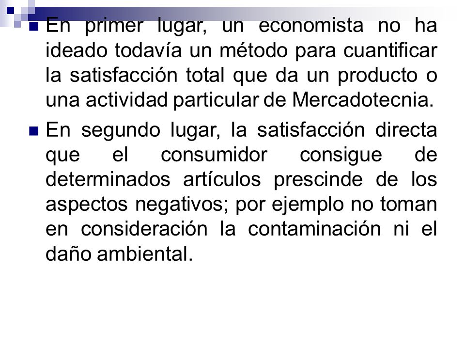 En primer lugar, un economista no ha ideado todavía un método para cuantificar la satisfacción total que da un producto o una actividad particular de Mercadotecnia.