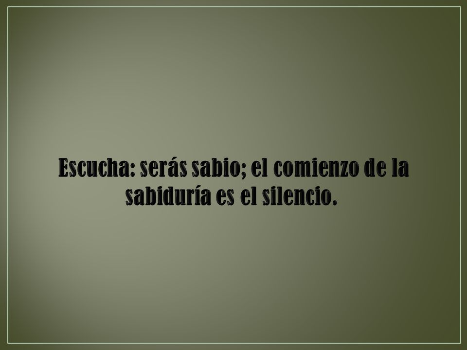 Escucha: serás sabio; el comienzo de la sabiduría es el silencio.