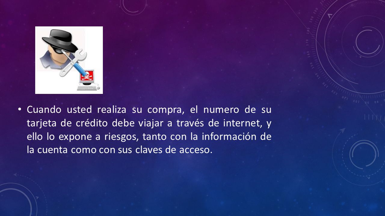 Cuando usted realiza su compra, el numero de su tarjeta de crédito debe viajar a través de internet, y ello lo expone a riesgos, tanto con la información de la cuenta como con sus claves de acceso.