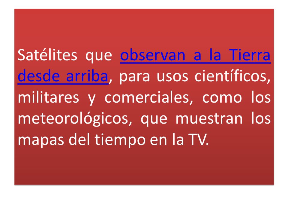Satélites que observan a la Tierra desde arriba, para usos científicos, militares y comerciales, como los meteorológicos, que muestran los mapas del tiempo en la TV.