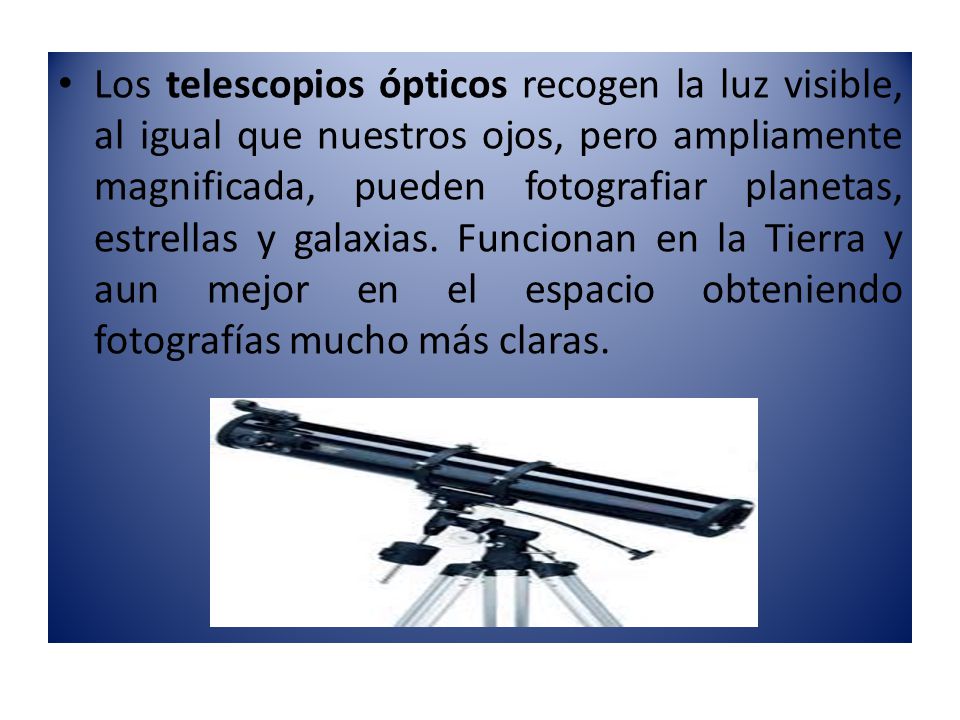 Los telescopios ópticos recogen la luz visible, al igual que nuestros ojos, pero ampliamente magnificada, pueden fotografiar planetas, estrellas y galaxias.