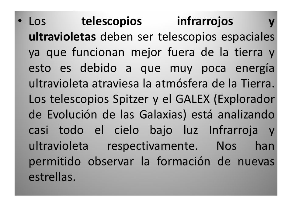 Los telescopios infrarrojos y ultravioletas deben ser telescopios espaciales ya que funcionan mejor fuera de la tierra y esto es debido a que muy poca energía ultravioleta atraviesa la atmósfera de la Tierra.