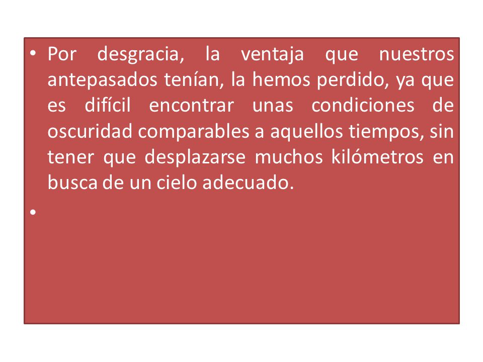 Por desgracia, la ventaja que nuestros antepasados tenían, la hemos perdido, ya que es difícil encontrar unas condiciones de oscuridad comparables a aquellos tiempos, sin tener que desplazarse muchos kilómetros en busca de un cielo adecuado.