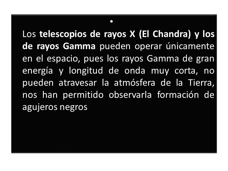 Los telescopios de rayos X (El Chandra) y los de rayos Gamma pueden operar únicamente en el espacio, pues los rayos Gamma de gran energía y longitud de onda muy corta, no pueden atravesar la atmósfera de la Tierra, nos han permitido observarla formación de agujeros negros