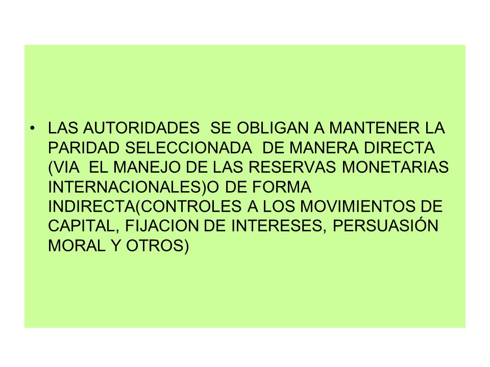 LAS AUTORIDADES SE OBLIGAN A MANTENER LA PARIDAD SELECCIONADA DE MANERA DIRECTA (VIA EL MANEJO DE LAS RESERVAS MONETARIAS INTERNACIONALES)O DE FORMA INDIRECTA(CONTROLES A LOS MOVIMIENTOS DE CAPITAL, FIJACION DE INTERESES, PERSUASIÓN MORAL Y OTROS)