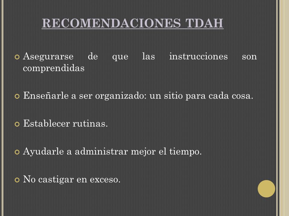RECOMENDACIONES TDAH Asegurarse de que las instrucciones son comprendidas. Enseñarle a ser organizado: un sitio para cada cosa.