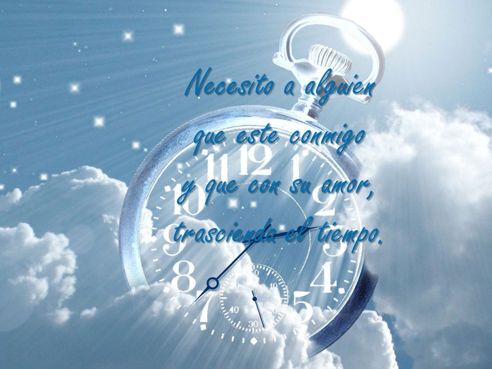 Necesito a alguien que este conmigo y que con su amor, trascienda el tiempo.