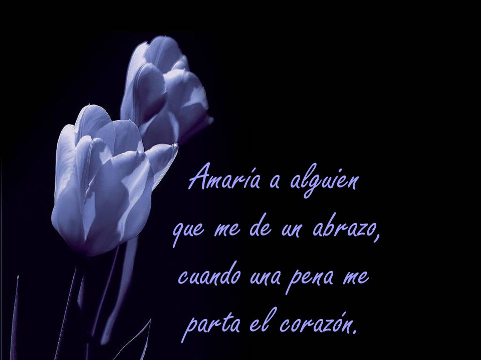 Amaría a alguien que me de un abrazo, cuando una pena me parta el corazón.
