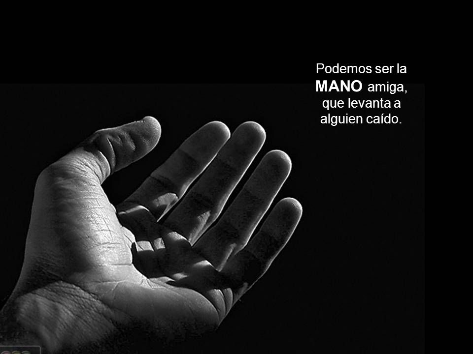 Podemos ser la MANO amiga, que levanta a alguien caído.