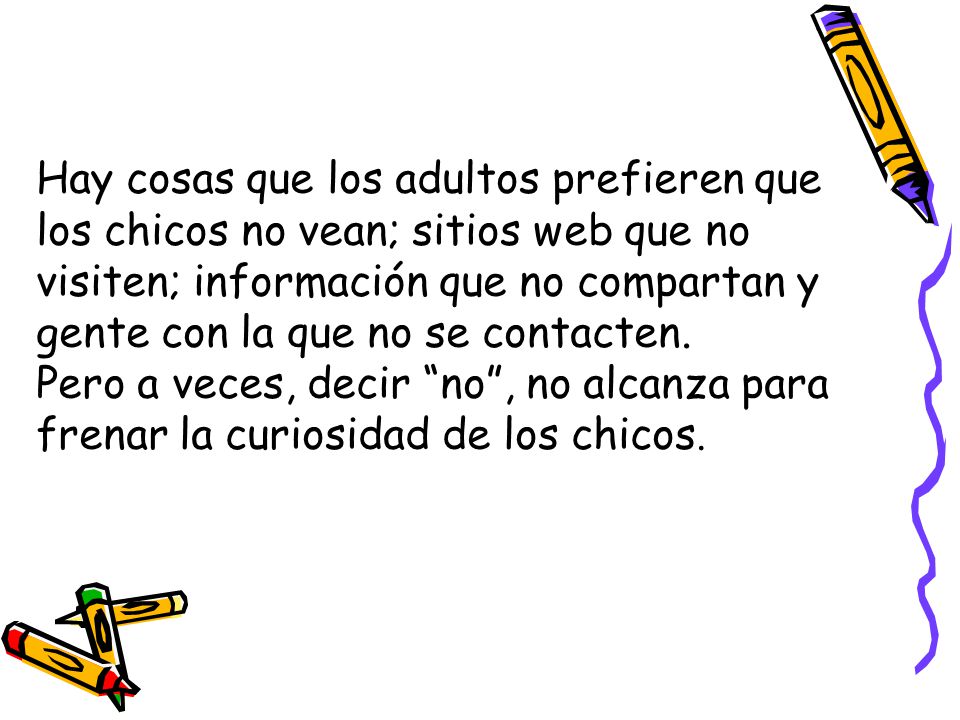 Hay cosas que los adultos prefieren que los chicos no vean; sitios web que no visiten; información que no compartan y gente con la que no se contacten.