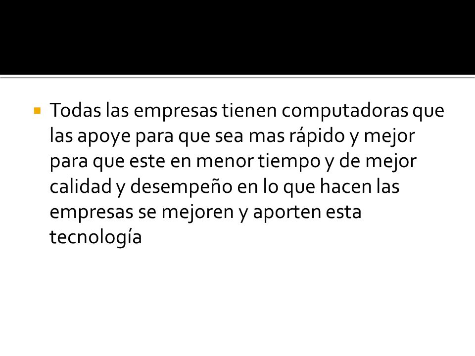 Todas las empresas tienen computadoras que las apoye para que sea mas rápido y mejor para que este en menor tiempo y de mejor calidad y desempeño en lo que hacen las empresas se mejoren y aporten esta tecnología
