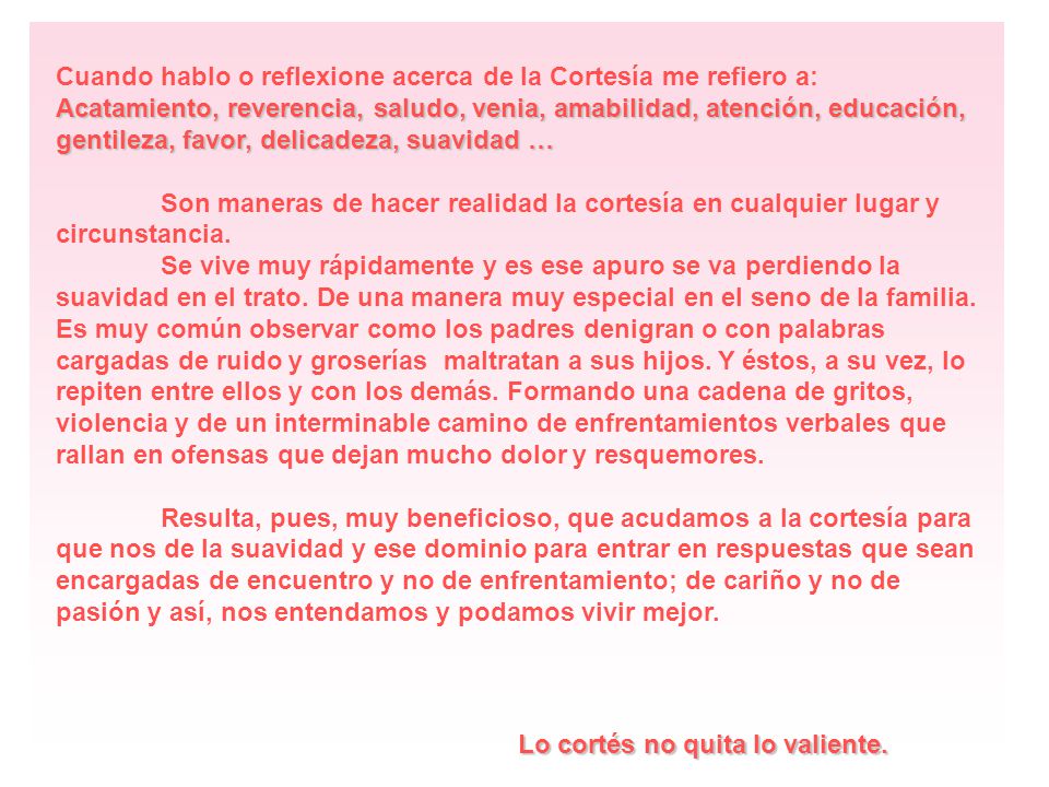 Cuando hablo o reflexione acerca de la Cortesía me refiero a: Acatamiento, reverencia, saludo, venia, amabilidad, atención, educación, gentileza, favor, delicadeza, suavidad …