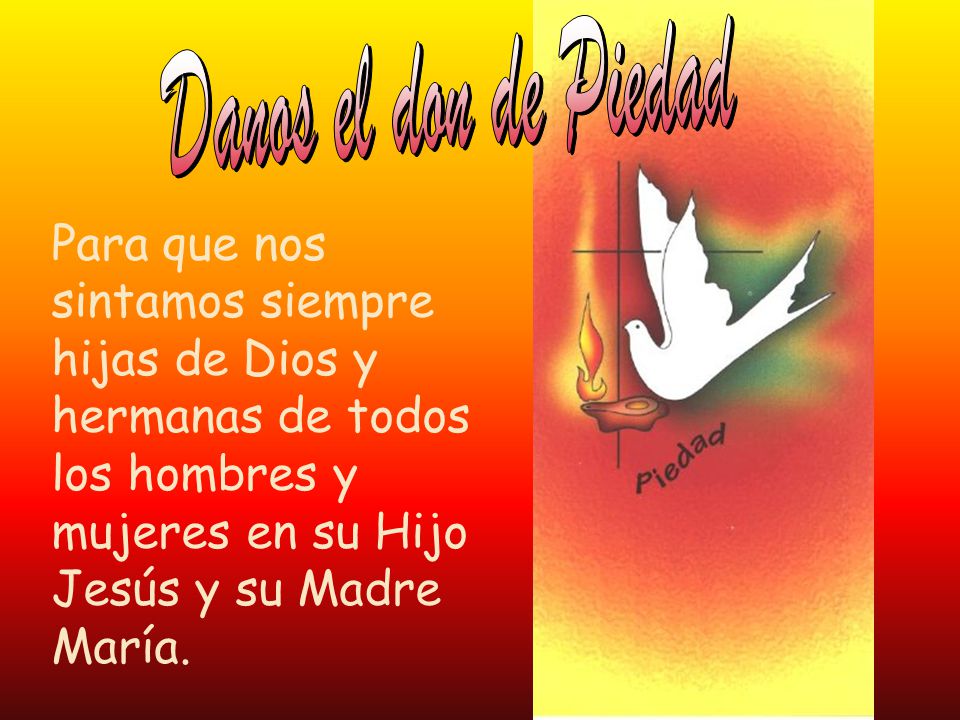 Danos el don de Piedad Para que nos sintamos siempre hijas de Dios y hermanas de todos los hombres y mujeres en su Hijo Jesús y su Madre María.