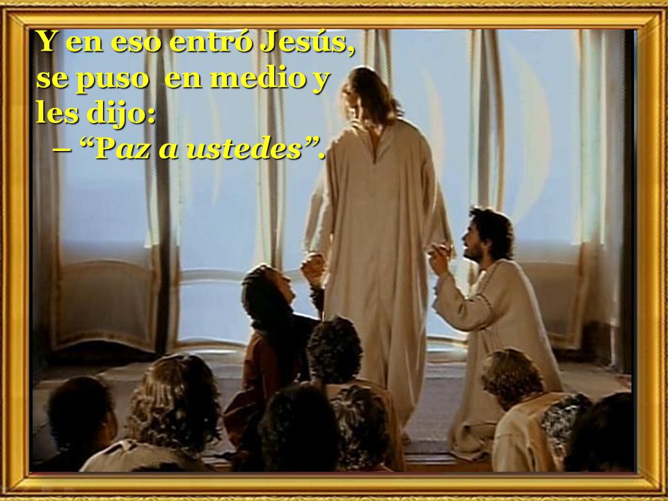 Y en eso entró Jesús, se puso en medio y les dijo: – Paz a ustedes .
