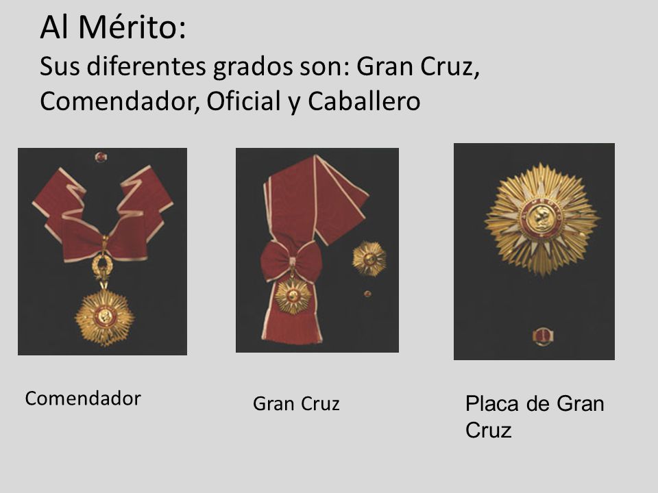 Al Mérito: Sus diferentes grados son: Gran Cruz, Comendador, Oficial y Caballero