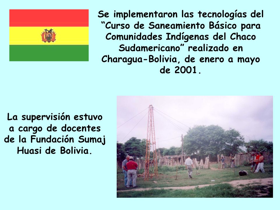 Se implementaron las tecnologías del Curso de Saneamiento Básico para Comunidades Indígenas del Chaco Sudamericano realizado en Charagua-Bolivia, de enero a mayo de 2001.