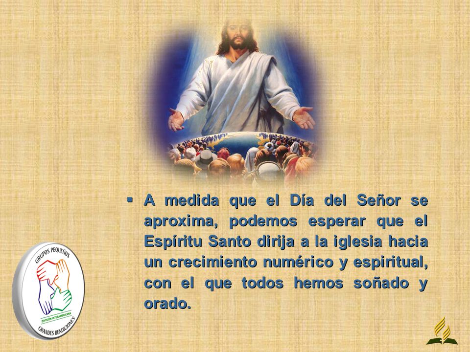 A medida que el Día del Señor se aproxima, podemos esperar que el Espíritu Santo dirija a la iglesia hacia un crecimiento numérico y espiritual, con el que todos hemos soñado y orado.