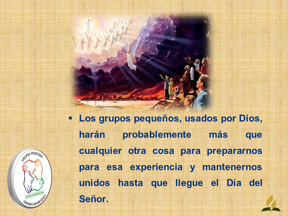 Los grupos pequeños, usados por Dios, harán probablemente más que cualquier otra cosa para prepararnos para esa experiencia y mantenernos unidos hasta que llegue el Día del Señor.