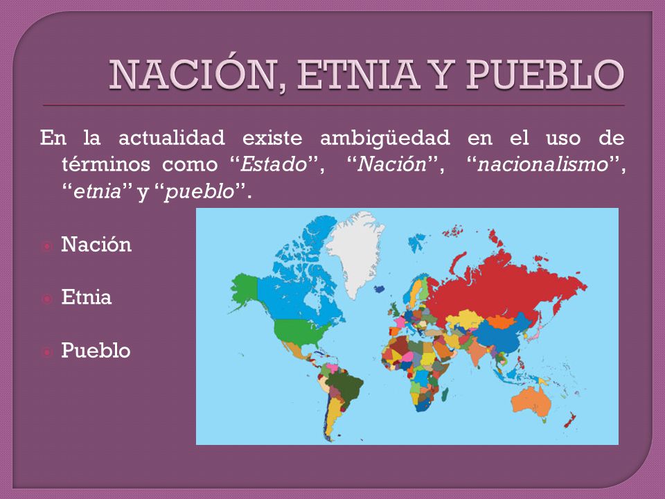 NACIÓN, ETNIA Y PUEBLO En la actualidad existe ambigüedad en el uso de términos como Estado , Nación , nacionalismo , etnia y pueblo .