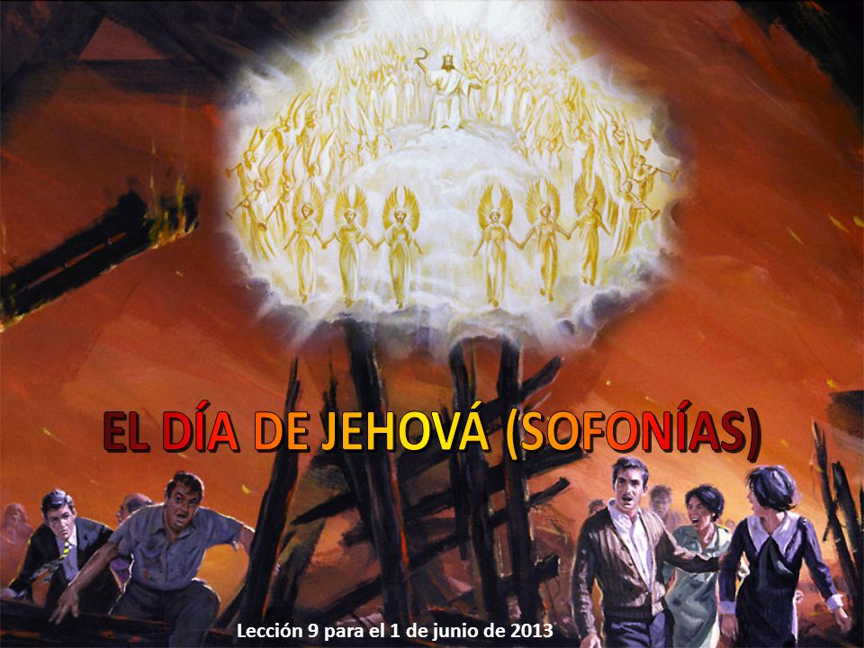 EL DÍA DE JEHOVÁ (SOFONÍAS) Lección 9 para el 1 de junio de 2013