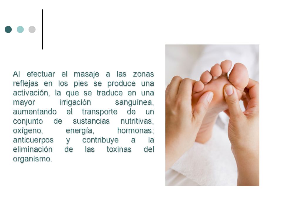 Al efectuar el masaje a las zonas reflejas en los pies se produce una activación, la que se traduce en una mayor irrigación sanguínea, aumentando el transporte de un conjunto de sustancias nutritivas, oxígeno, energía, hormonas; anticuerpos y contribuye a la eliminación de las toxinas del organismo.