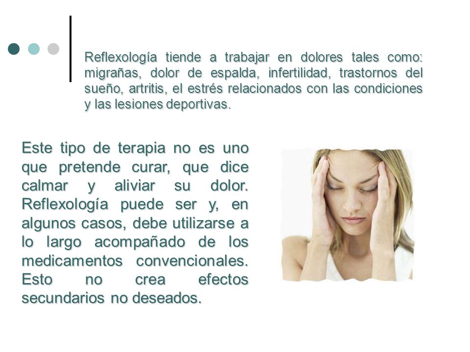 Reflexología tiende a trabajar en dolores tales como: migrañas, dolor de espalda, infertilidad, trastornos del sueño, artritis, el estrés relacionados con las condiciones y las lesiones deportivas.