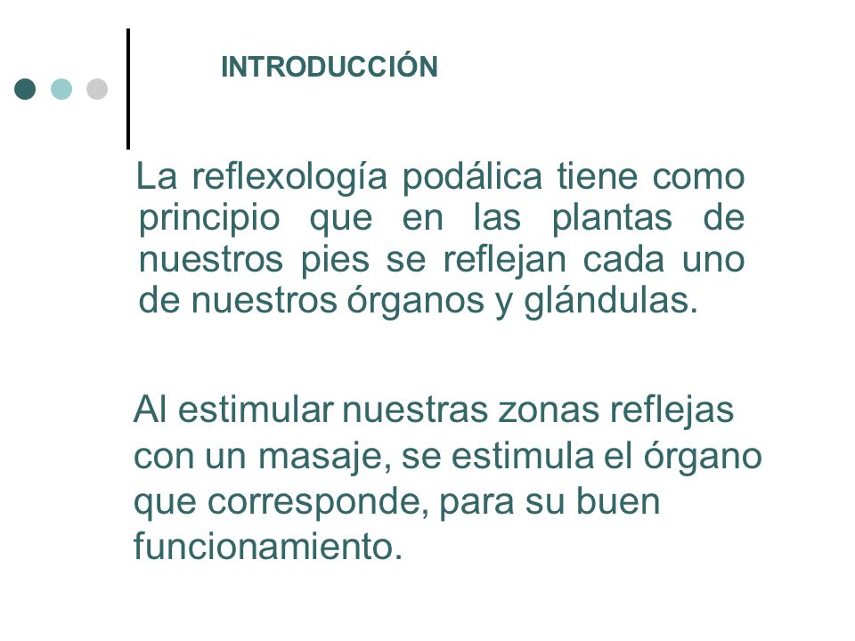 INTRODUCCIÓN La reflexología podálica tiene como principio que en las plantas de nuestros pies se reflejan cada uno de nuestros órganos y glándulas.