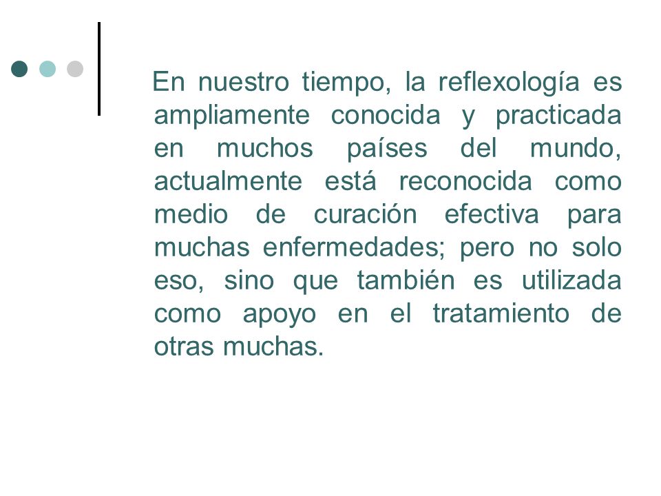 En nuestro tiempo, la reflexología es ampliamente conocida y practicada en muchos países del mundo, actualmente está reconocida como medio de curación efectiva para muchas enfermedades; pero no solo eso, sino que también es utilizada como apoyo en el tratamiento de otras muchas.