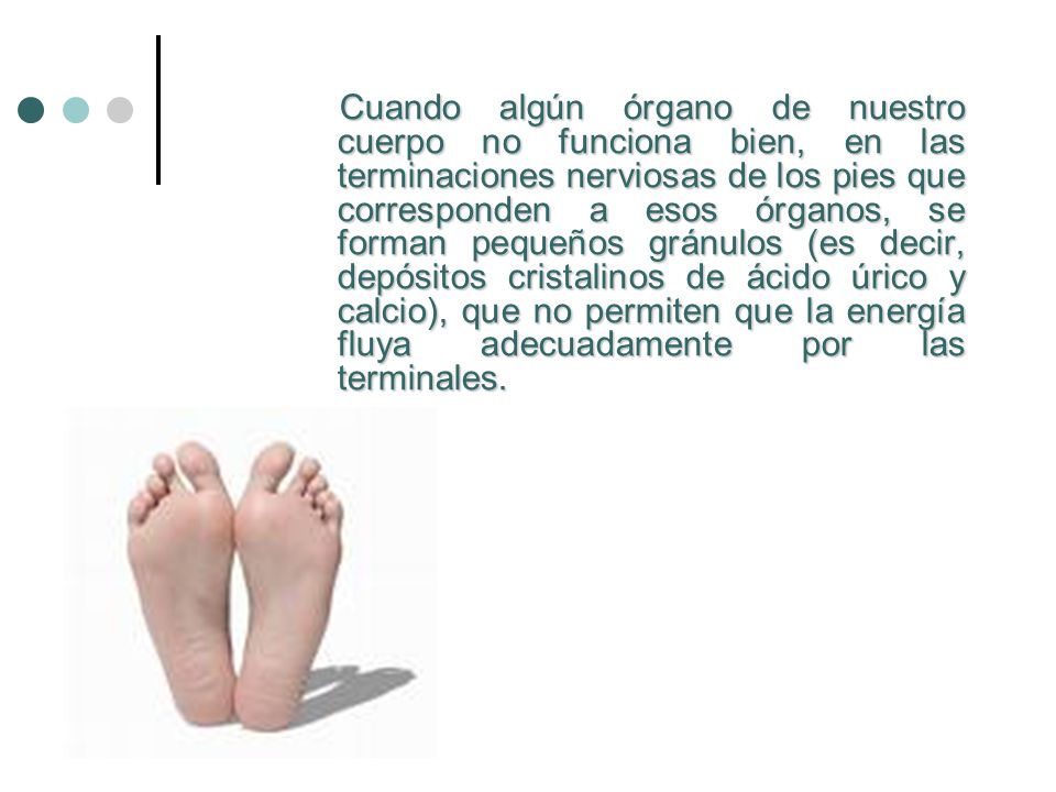 Cuando algún órgano de nuestro cuerpo no funciona bien, en las terminaciones nerviosas de los pies que corresponden a esos órganos, se forman pequeños gránulos (es decir, depósitos cristalinos de ácido úrico y calcio), que no permiten que la energía fluya adecuadamente por las terminales.