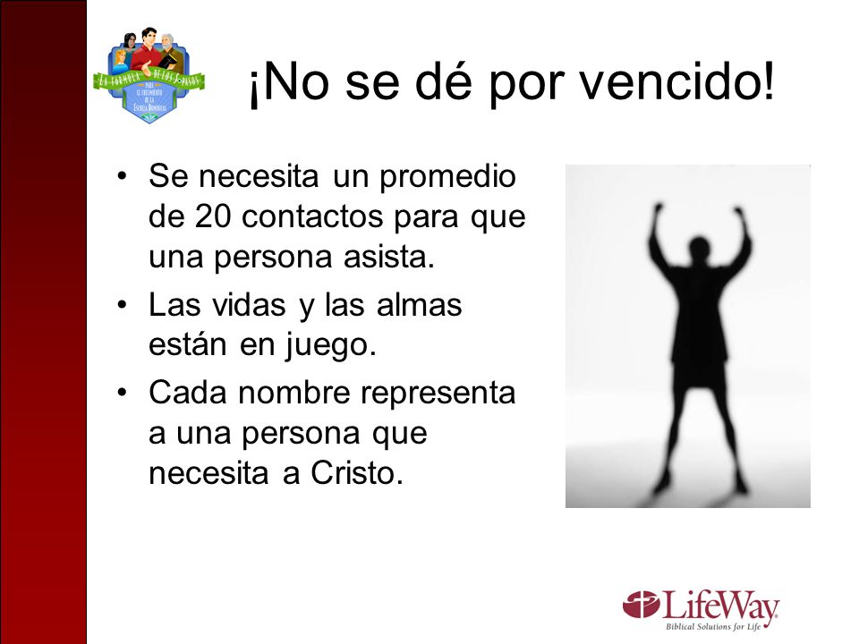 ¡No se dé por vencido! Se necesita un promedio de 20 contactos para que una persona asista. Las vidas y las almas están en juego.