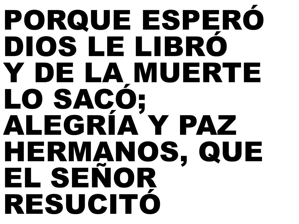 PORQUE ESPERÓ DIOS LE LIBRÓ Y DE LA MUERTE LO SACÓ; ALEGRÍA Y PAZ HERMANOS, QUE EL SEÑOR RESUCITÓ