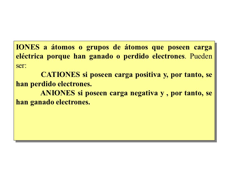 IONES a átomos o grupos de átomos que poseen carga eléctrica porque han ganado o perdido electrones. Pueden ser: