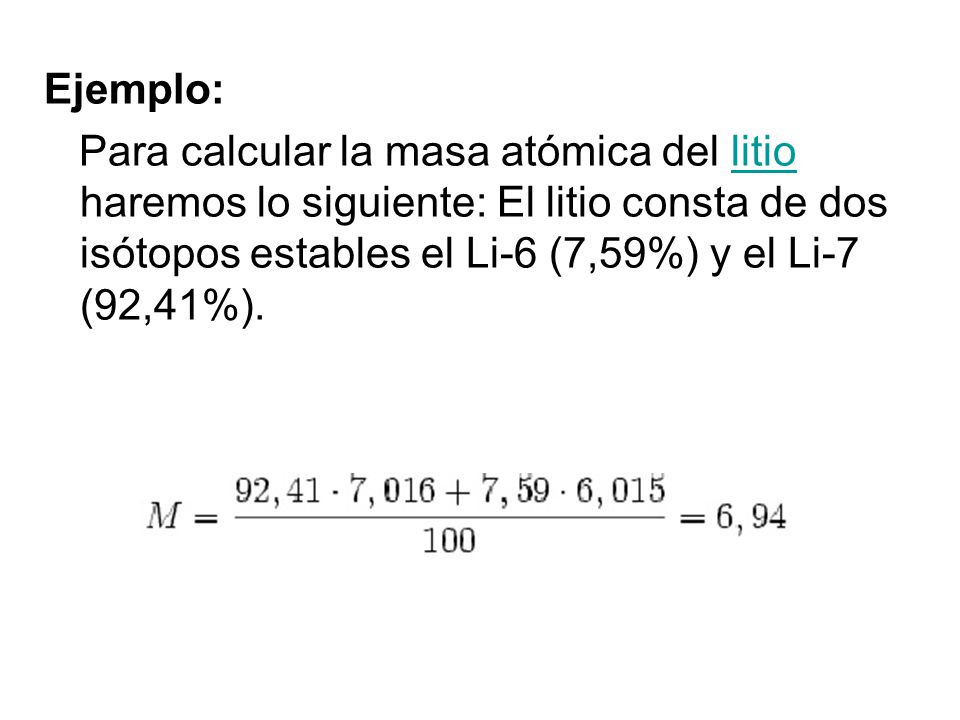 Ejemplo: Para calcular la masa atómica del litio haremos lo siguiente: El litio consta de dos isótopos estables el Li-6 (7,59%) y el Li-7 (92,41%).