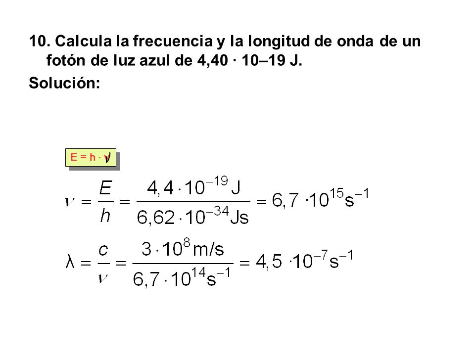 10. Calcula la frecuencia y la longitud de onda de un fotón de luz azul de 4,40 · 10–19 J.