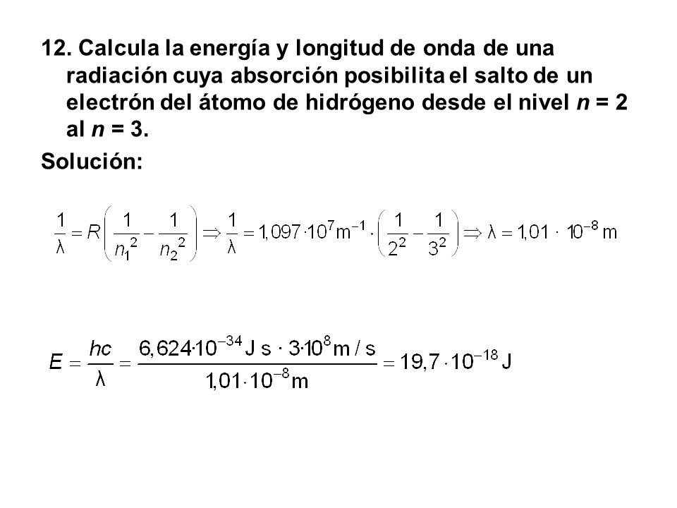 12. Calcula la energía y longitud de onda de una radiación cuya absorción posibilita el salto de un electrón del átomo de hidrógeno desde el nivel n = 2 al n = 3.