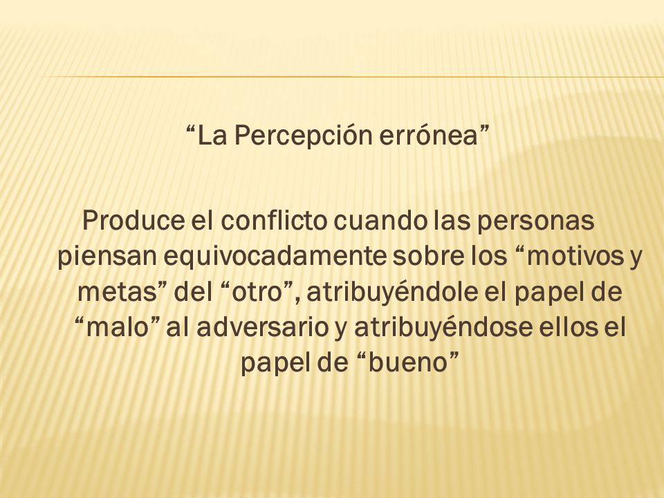 La Percepción errónea Produce el conflicto cuando las personas piensan equivocadamente sobre los motivos y metas del otro , atribuyéndole el papel de malo al adversario y atribuyéndose ellos el papel de bueno